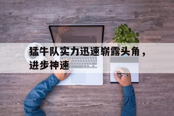 关于猛牛队实力迅速崭露头角，进步神速的信息